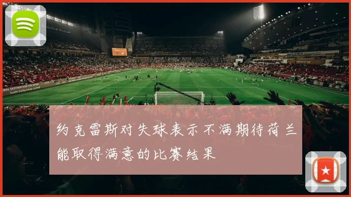 约克雷斯对失球表示不满期待荷兰能取得满意的比赛结果