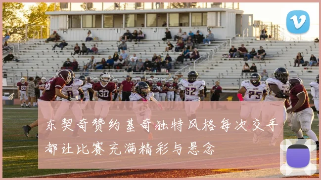 东契奇赞约基奇独特风格每次交手都让比赛充满精彩与悬念