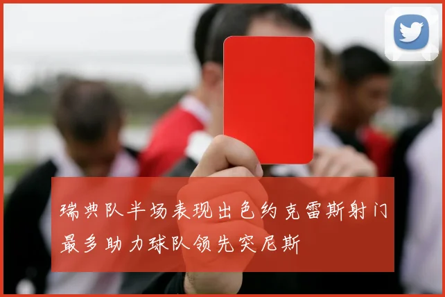 瑞典队半场表现出色约克雷斯射门最多助力球队领先突尼斯
