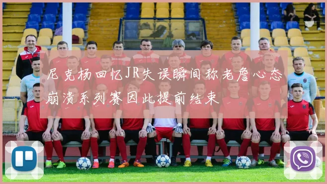 尼克杨回忆JR失误瞬间称老詹心态崩溃系列赛因此提前结束