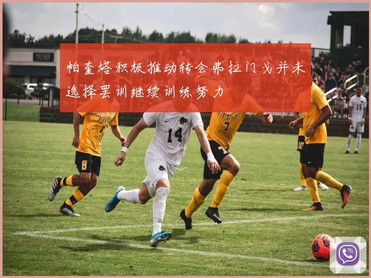 帕奎塔积极推动转会弗拉门戈并未选择罢训继续训练努力