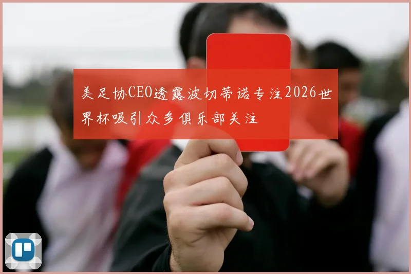 美足协CEO透露波切蒂诺专注2026世界杯吸引众多俱乐部关注