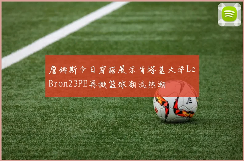 詹姆斯今日穿搭展示肯塔基大学LeBron23PE再掀篮球潮流热潮