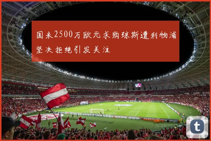 国米2500万欧元求购琼斯遭利物浦坚决拒绝引发关注