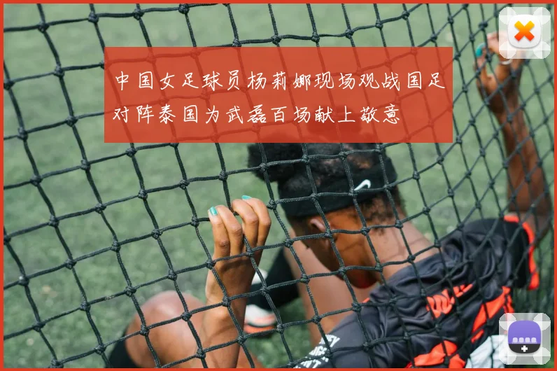 中国女足球员杨莉娜现场观战国足对阵泰国为武磊百场献上敬意