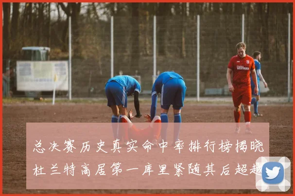总决赛历史真实命中率排行榜揭晓杜兰特高居第一库里紧随其后超越奥尼尔