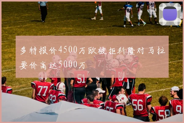 多特报价4500万欧被拒科隆对马拉要价高达5000万
