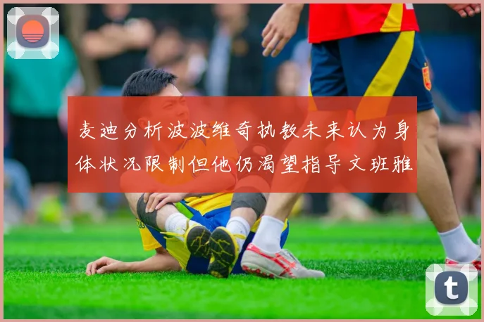 麦迪分析波波维奇执教未来认为身体状况限制但他仍渴望指导文班雅马