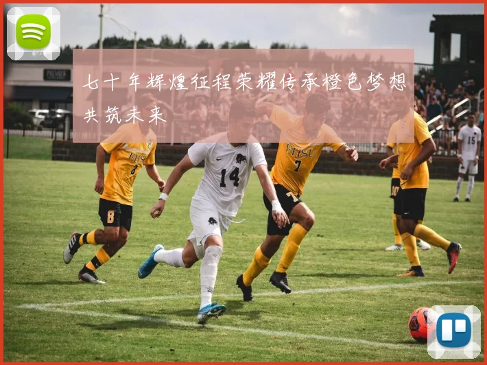 七十年辉煌征程荣耀传承橙色梦想共筑未来