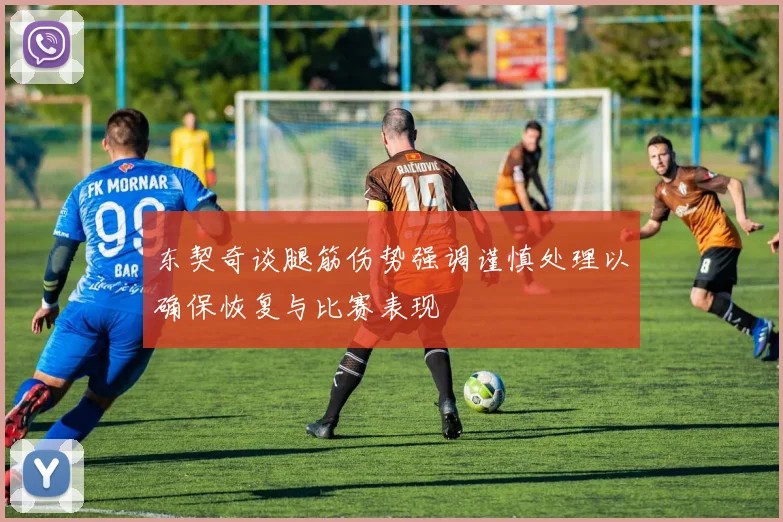 东契奇谈腿筋伤势强调谨慎处理以确保恢复与比赛表现