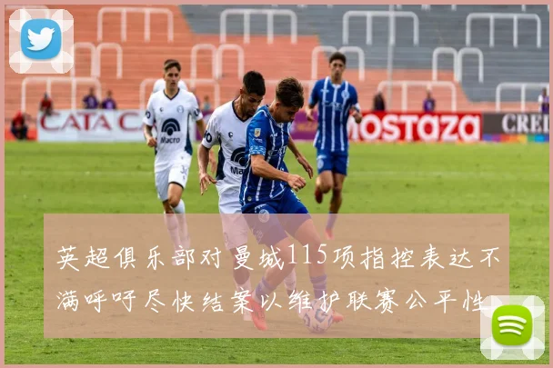 英超俱乐部对曼城115项指控表达不满呼吁尽快结案以维护联赛公平性