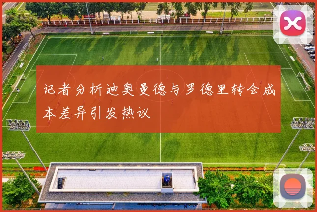 记者分析迪奥曼德与罗德里转会成本差异引发热议