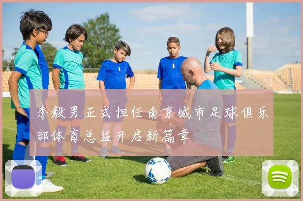 李毅男正式担任南京城市足球俱乐部体育总监开启新篇章