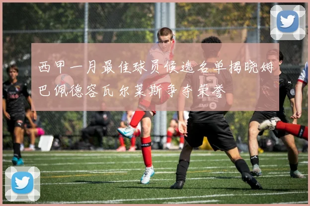 西甲一月最佳球员候选名单揭晓姆巴佩德容瓦尔莱斯争夺荣誉