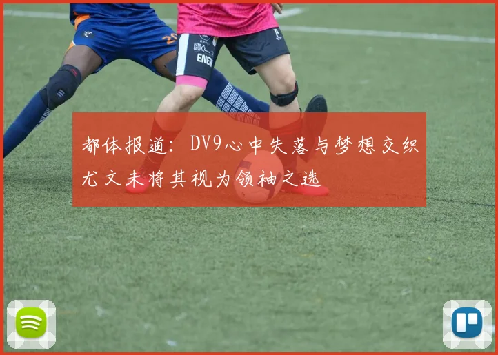 都体报道：DV9心中失落与梦想交织尤文未将其视为领袖之选