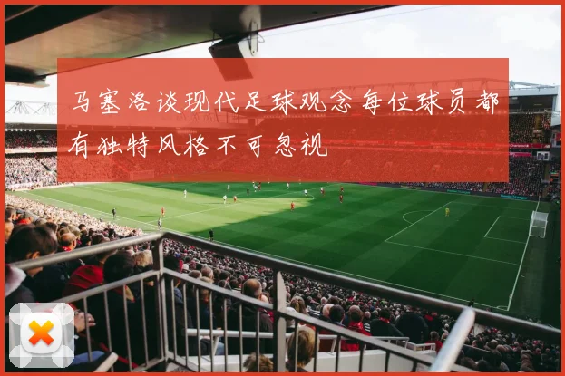 马塞洛谈现代足球观念每位球员都有独特风格不可忽视