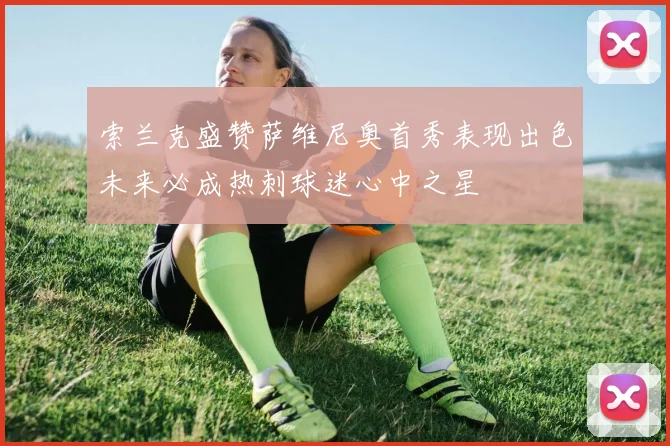 索兰克盛赞萨维尼奥首秀表现出色未来必成热刺球迷心中之星