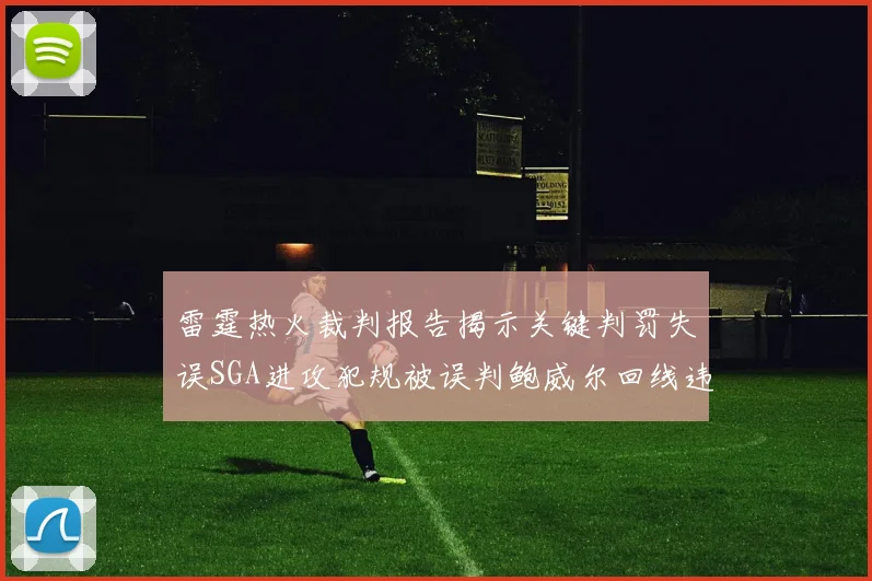 雷霆热火裁判报告揭示关键判罚失误SGA进攻犯规被误判鲍威尔回线违例未被吹罚
