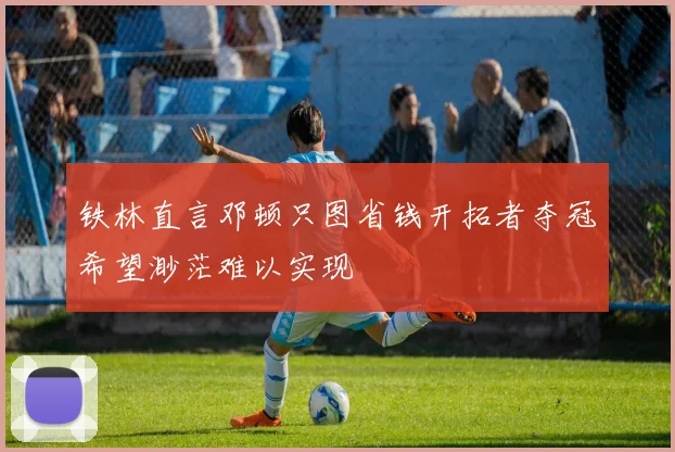 铁林直言邓顿只图省钱开拓者夺冠希望渺茫难以实现