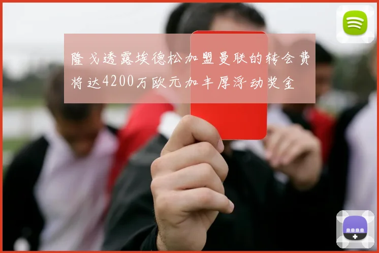 隆戈透露埃德松加盟曼联的转会费将达4200万欧元加丰厚浮动奖金