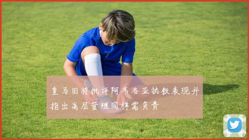 皇马旧将批评阿韦洛亚执教表现并指出高层管理同样需负责