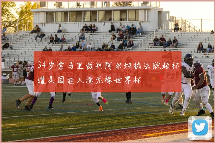 34岁索马里裁判阿尔坦执法欧超杯遭美国拒入境无缘世界杯