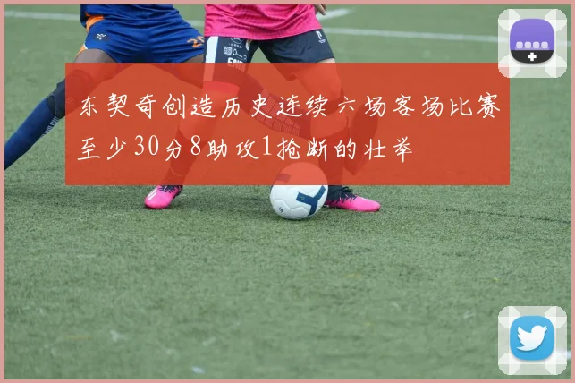 东契奇创造历史连续六场客场比赛至少30分8助攻1抢断的壮举