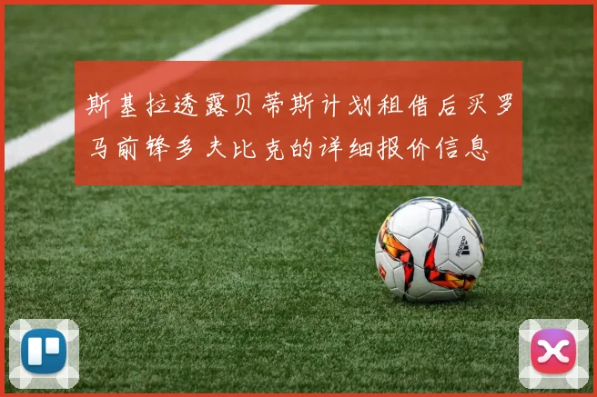 斯基拉透露贝蒂斯计划租借后买罗马前锋多夫比克的详细报价信息