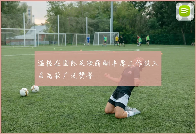 温格在国际足联薪酬丰厚工作投入度高获广泛赞誉