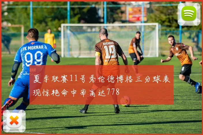 夏季联赛11号秀伦德博格三分球表现惊艳命中率高达778