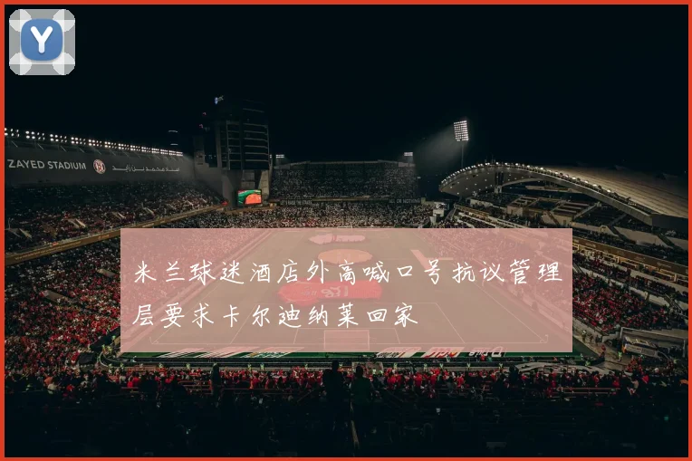 米兰球迷酒店外高喊口号抗议管理层要求卡尔迪纳莱回家