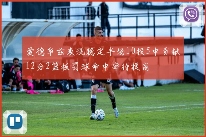 爱德华兹表现稳定半场10投5中贡献12分2篮板罚球命中率待提高