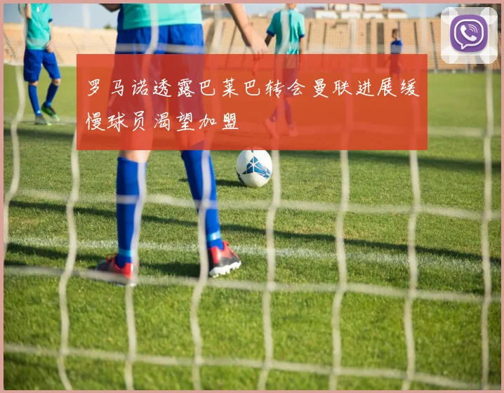 罗马诺透露巴莱巴转会曼联进展缓慢球员渴望加盟
