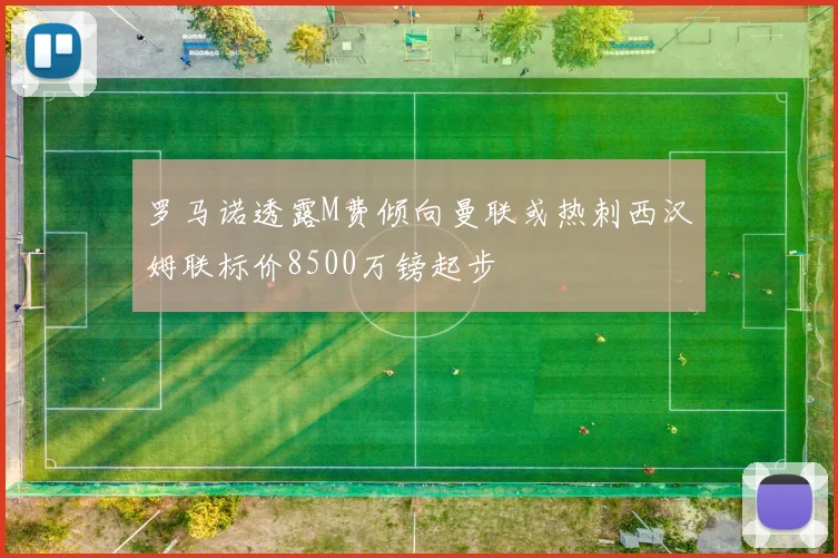 罗马诺透露M费倾向曼联或热刺西汉姆联标价8500万镑起步
