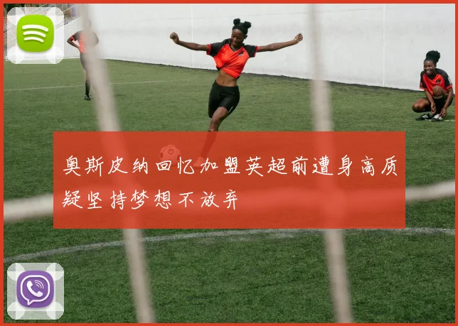 奥斯皮纳回忆加盟英超前遭身高质疑坚持梦想不放弃