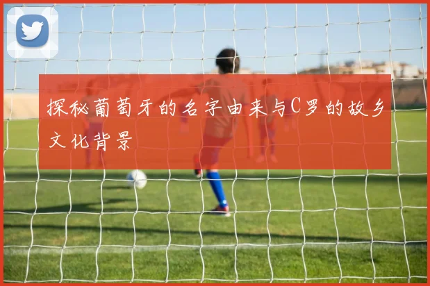 探秘葡萄牙的名字由来与C罗的故乡文化背景