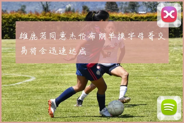 雄鹿若同意杰伦布朗单换字母哥交易将会迅速达成