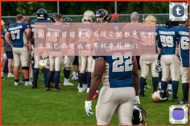 国米旧将称曼奇尼适合执教意大利法国巴西将成世界杯夺冠热门
