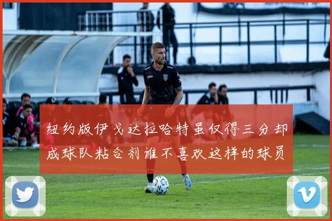 纽约版伊戈达拉哈特虽仅得三分却成球队粘合剂谁不喜欢这样的球员