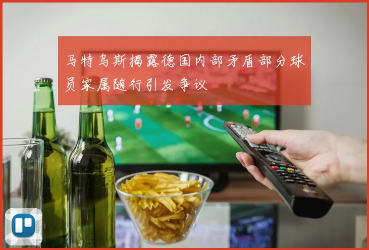 马特乌斯揭露德国内部矛盾部分球员家属随行引发争议