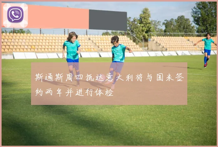 斯通斯周四抵达意大利将与国米签约两年并进行体检
