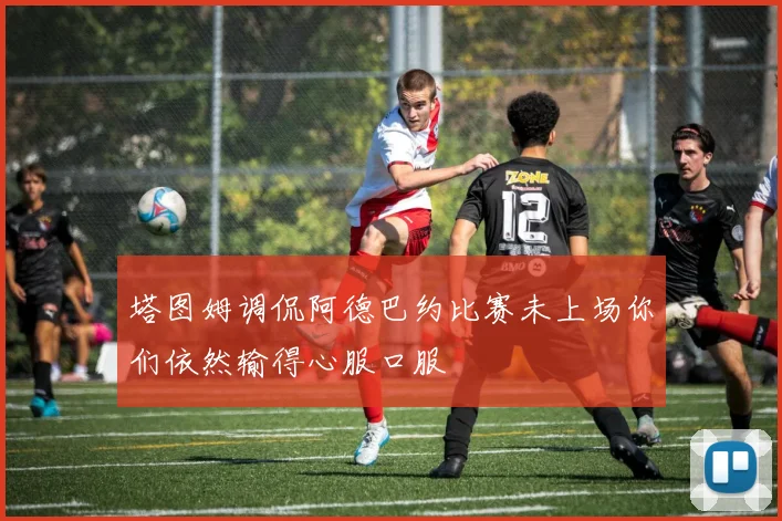 塔图姆调侃阿德巴约比赛未上场你们依然输得心服口服
