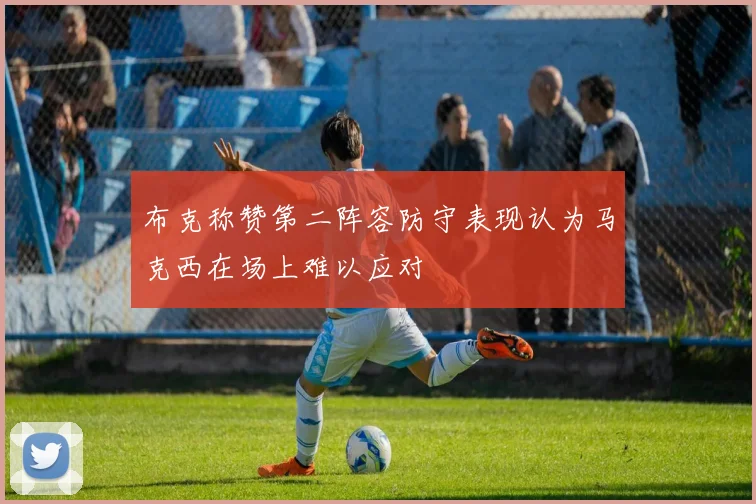 布克称赞第二阵容防守表现认为马克西在场上难以应对