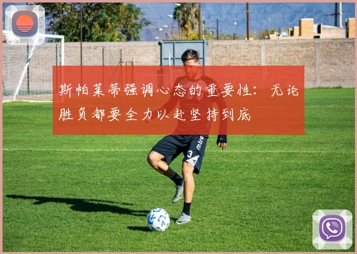 斯帕莱蒂强调心态的重要性：无论胜负都要全力以赴坚持到底