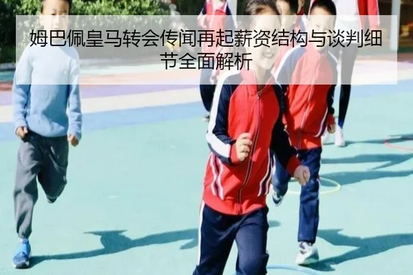 姆巴佩皇马转会传闻再起薪资结构与谈判细节全面解析（ManBetX）